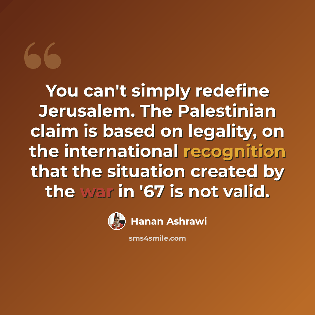 “You can't simply redefine Jerusalem. The Palestinian claim is based on legality, on the international recognition that the situation created by the war in '67 is not valid.” quote by Hanan Ashrawi