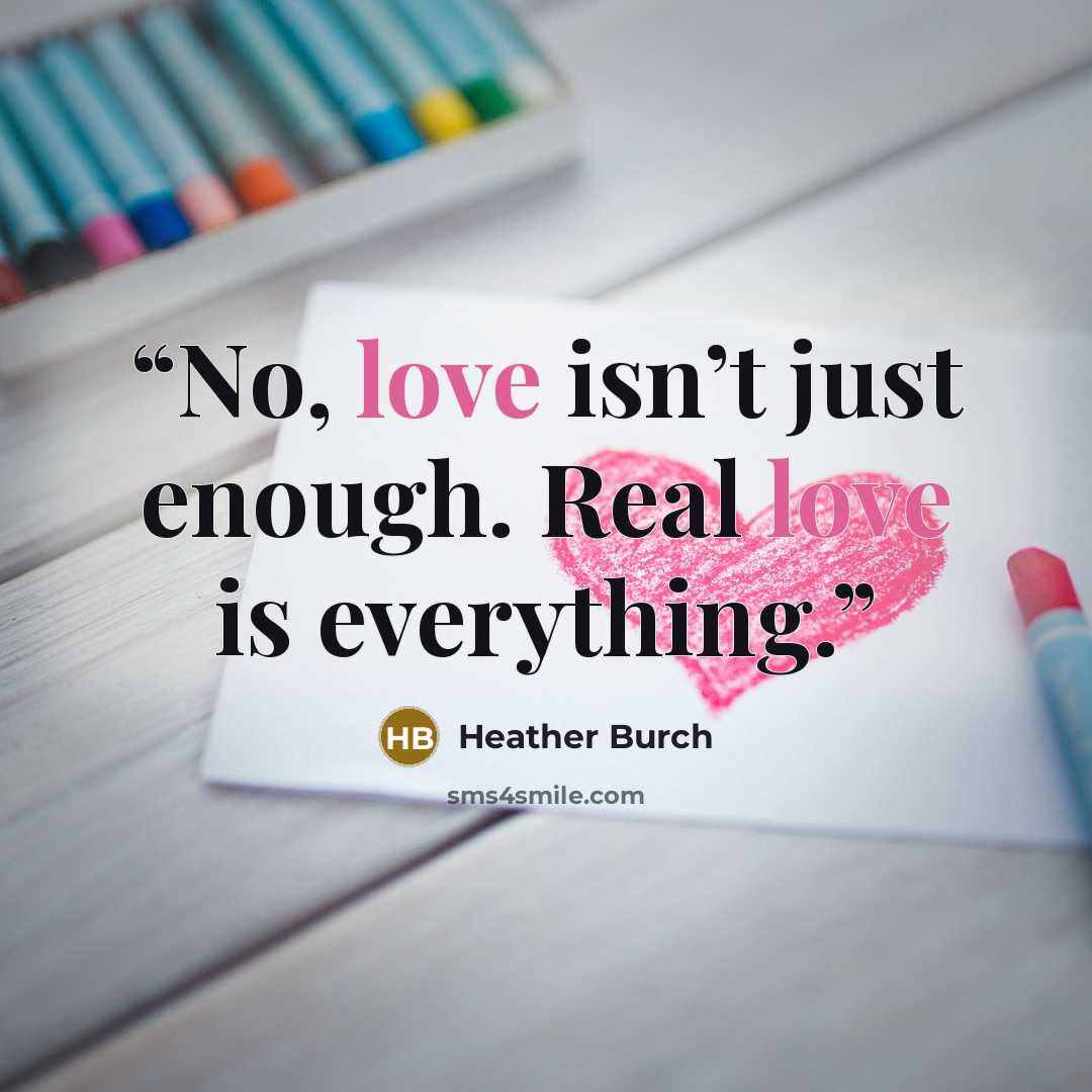 “No, love isn’t just enough. Real love is everything.” quote by Heather Burch