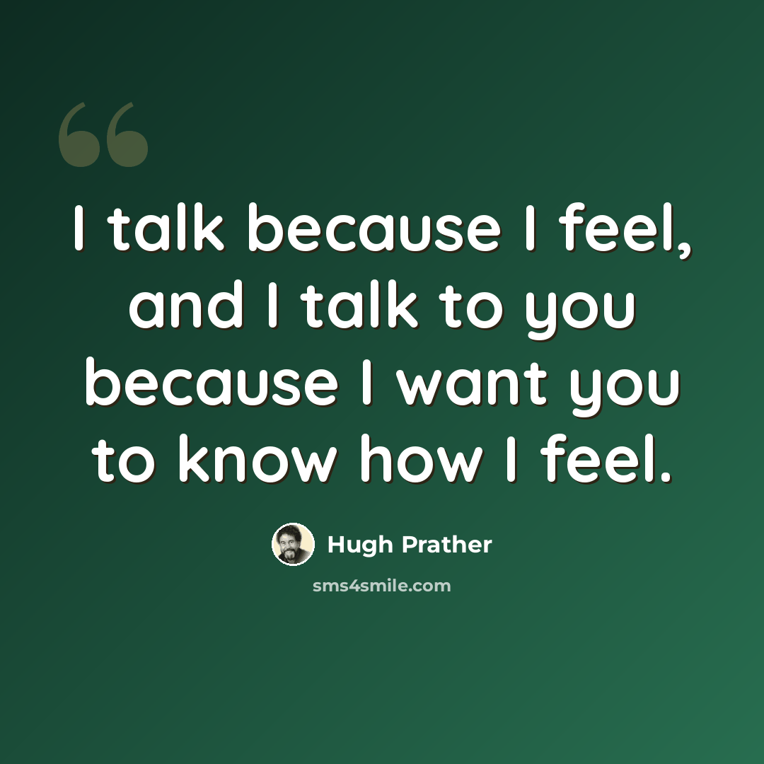 “I talk because I feel, and I talk to you because I want you to know how I feel.” quote by Hugh Prather