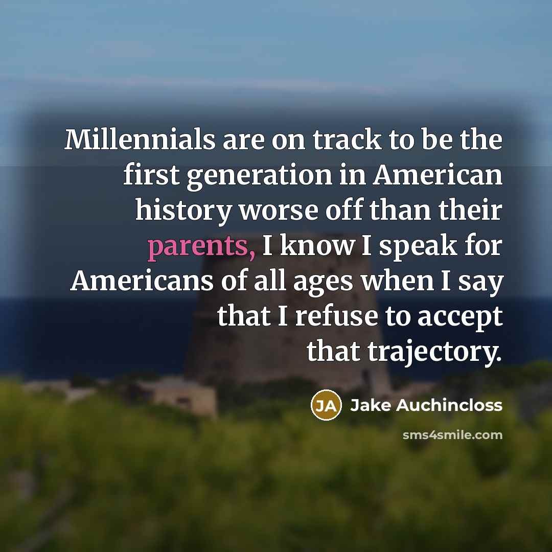 “Millennials are on track to be the first generation in American history worse off than their parents, I know I speak for Americans of all ages when I say that I refuse to accept that trajectory.” quote by Jake Auchincloss