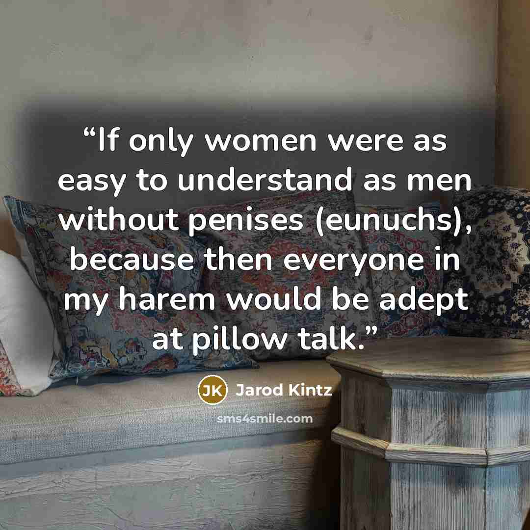 “If only women were as easy to understand as men without penises (eunuchs), because then everyone in my harem would be adept at pillow talk.” quote by Jarod Kintz