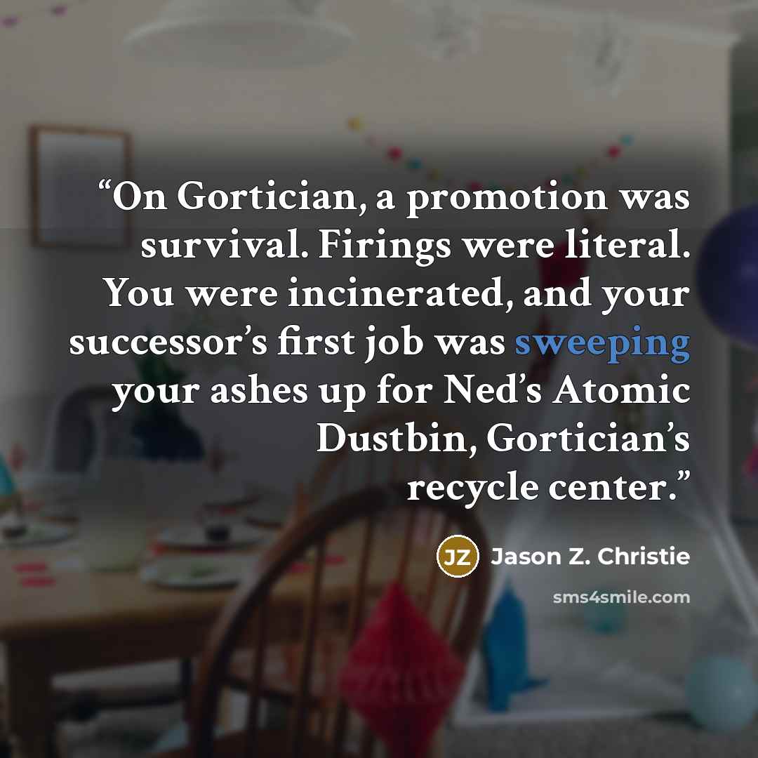 “On Gortician, a promotion was survival. Firings were literal. You were incinerated, and your successor’s first job was sweeping your ashes up for Ned’s Atomic Dustbin, Gortician’s recycle center.” quote by Jason Z. Christie