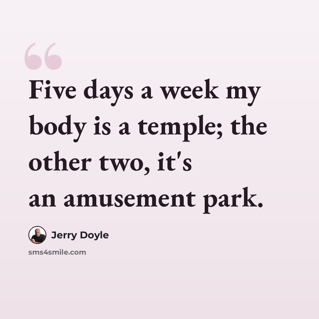 “Five days a week my body is a temple; the other two, it's an amusement park.” quote by Jerry Doyle