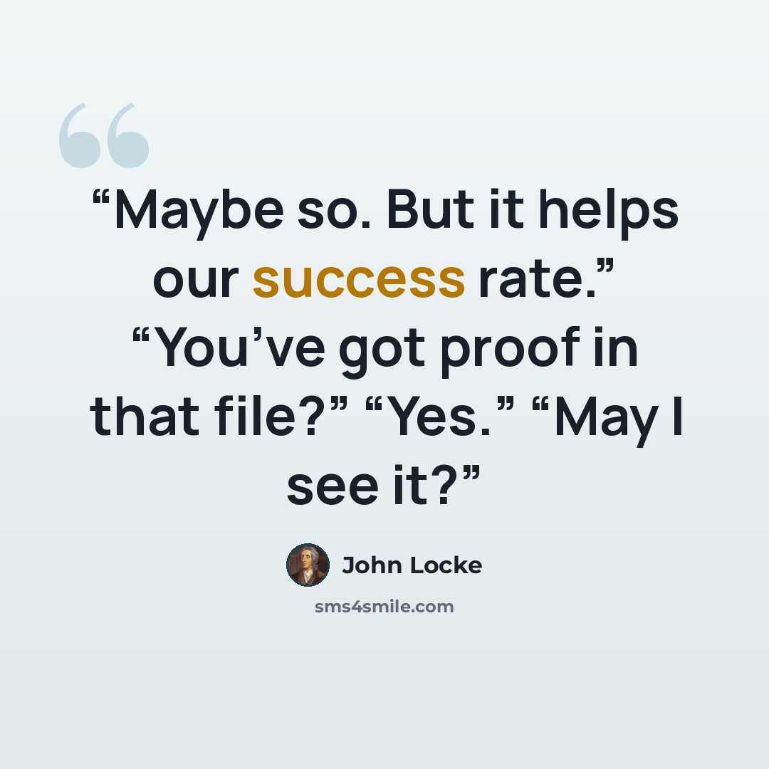 “Maybe so. But it helps our success rate.” “You’ve got proof in that file?” “Yes.” “May I see it?” quote by John Locke