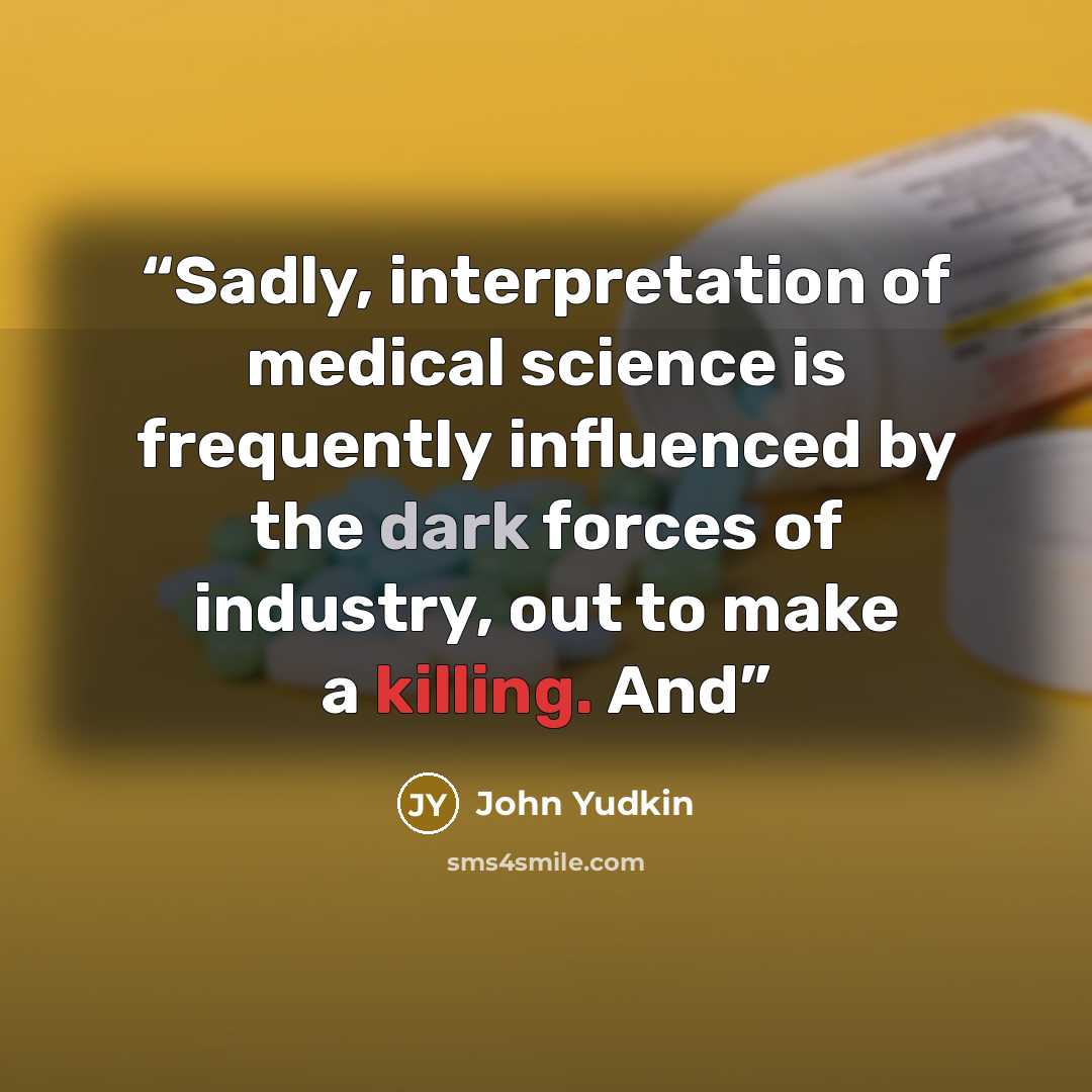 “Sadly, interpretation of medical science is frequently influenced by the dark forces of industry, out to make a killing. And” quote by John Yudkin