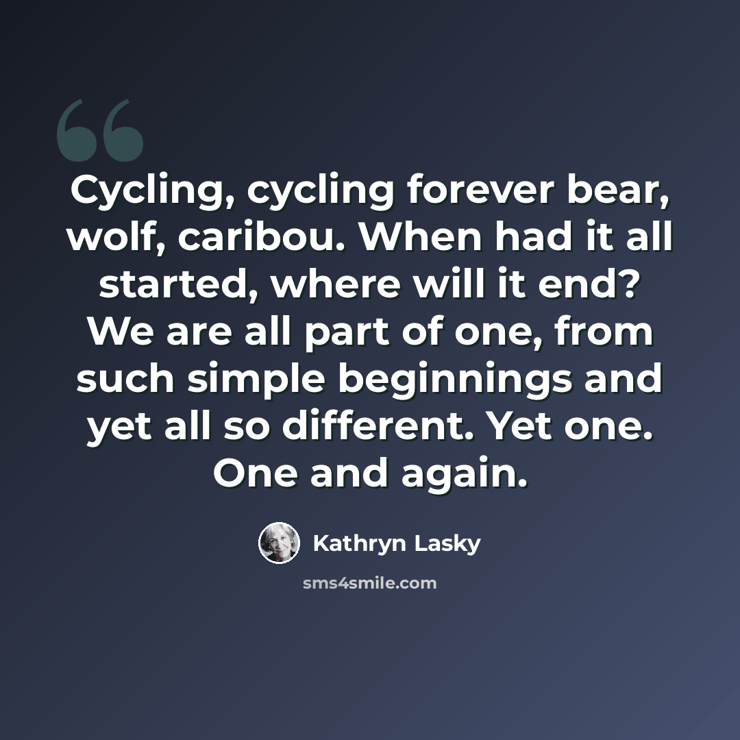 “Cycling, cycling forever bear, wolf, caribou. When had it all started, where will it end? We are all part of one, from such simple beginnings and yet all so different. Yet one. One and again.” quote by Kathryn Lasky