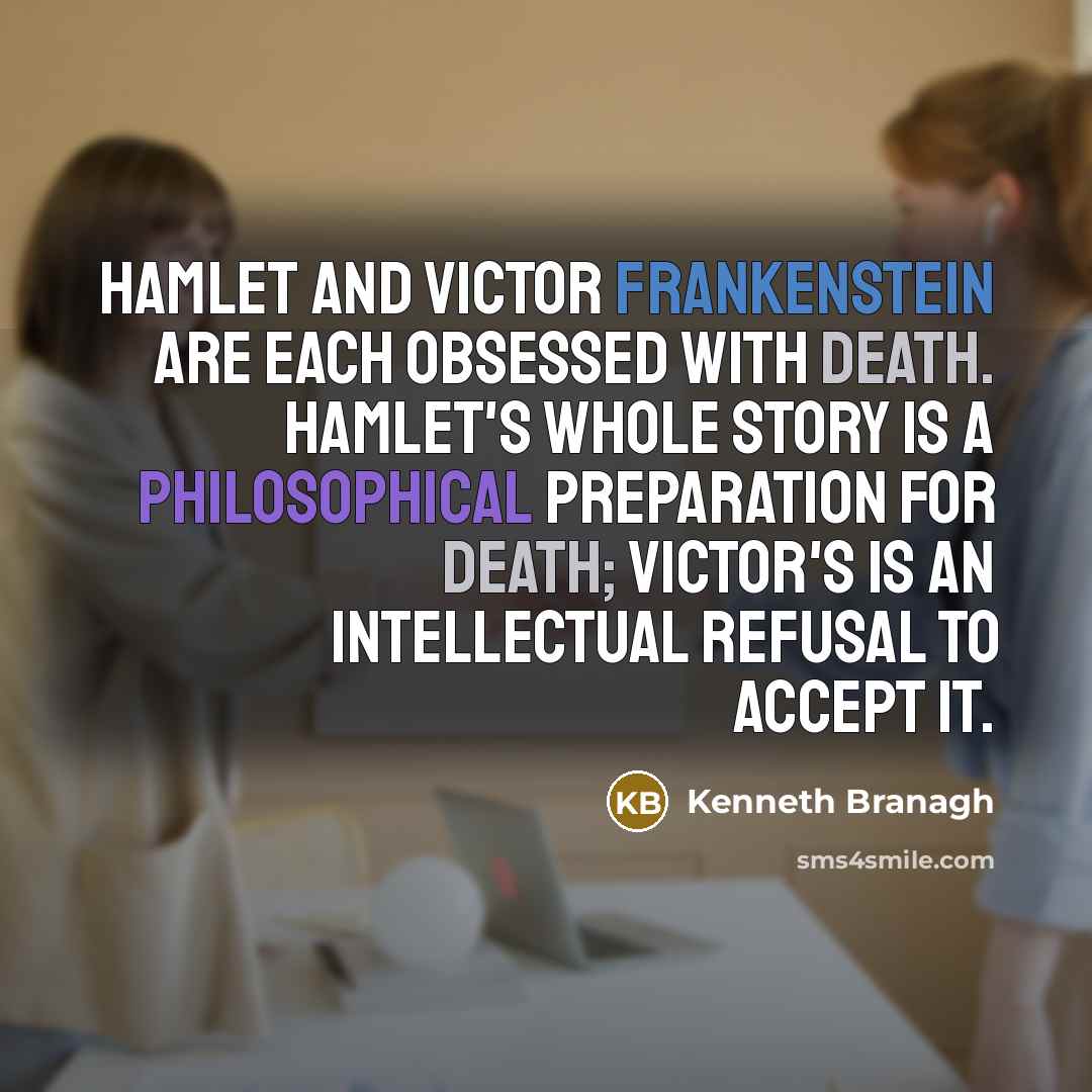 “Hamlet and Victor Frankenstein are each obsessed with death. Hamlet's whole story is a philosophical preparation for death; Victor's is an intellectual refusal to accept it.” quote by Kenneth Branagh