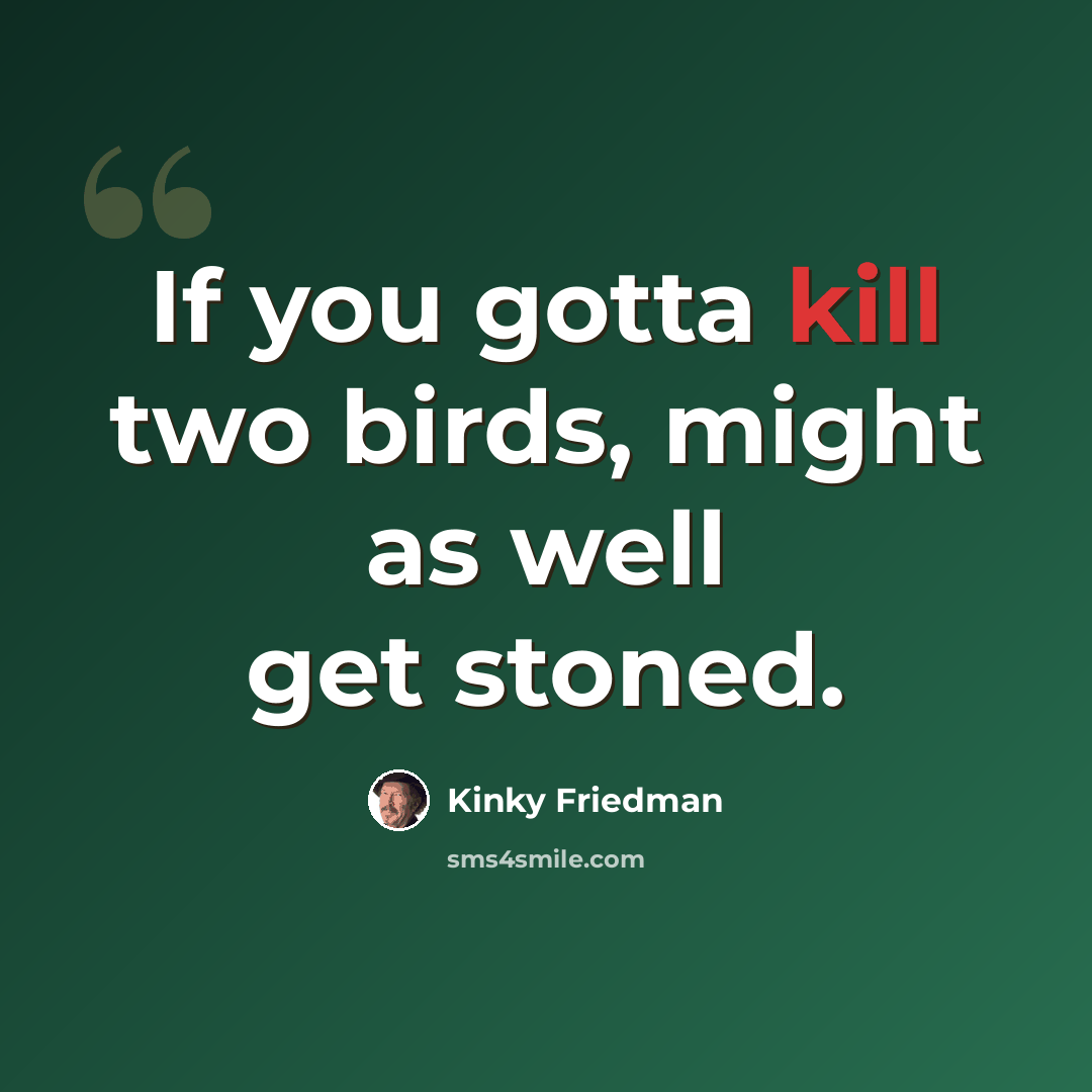 “If you gotta kill two birds, might as well get stoned.” quote by Kinky Friedman