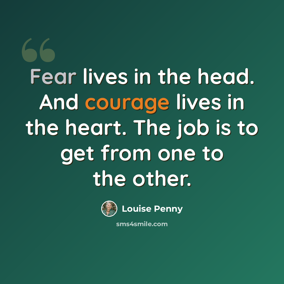 “Fear lives in the head. And courage lives in the heart. The job is to get from one to the other.” quote by Louise Penny
