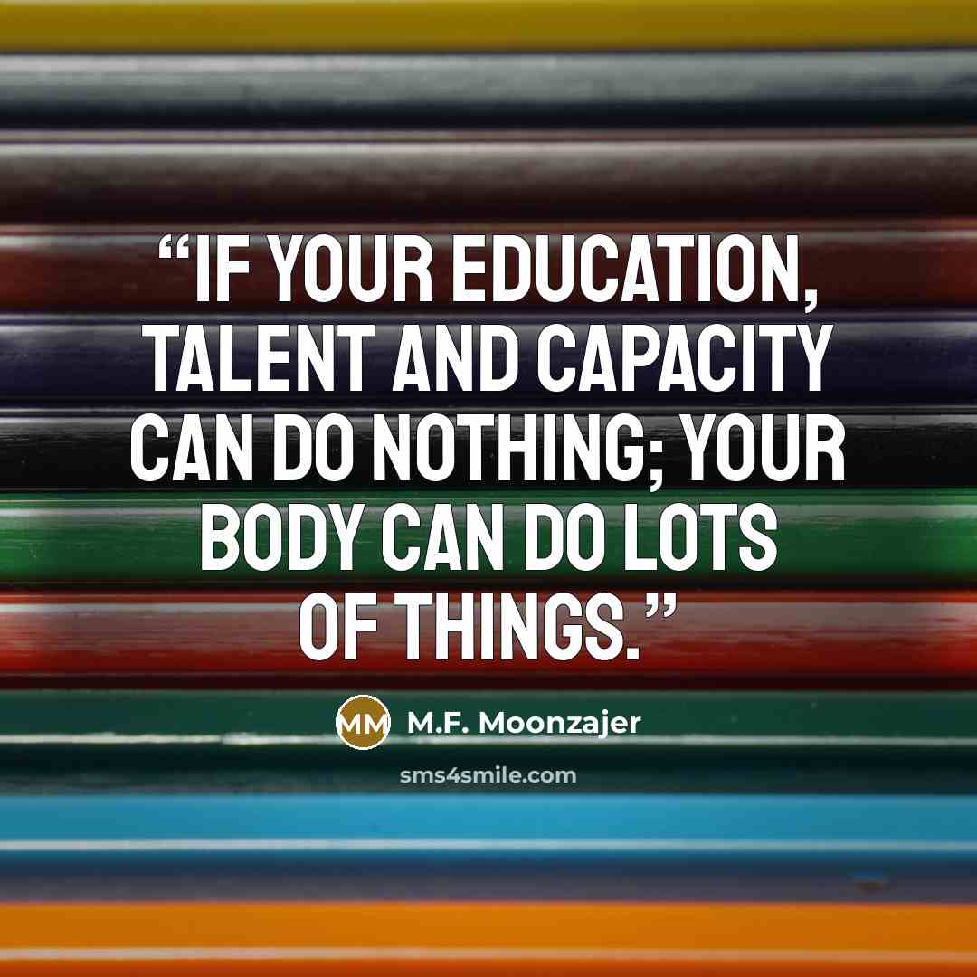 “If your education, talent and capacity can do nothing; your body can do lots of things.” quote by M.F. Moonzajer
