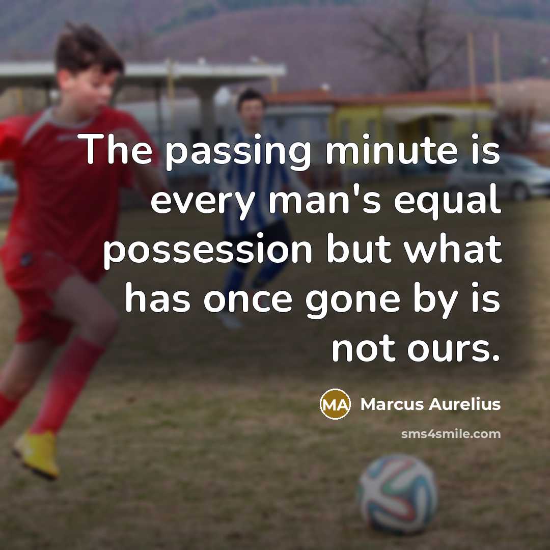 “The passing minute is every man's equal possession but what has once gone by is not ours.” quote by Marcus Aurelius