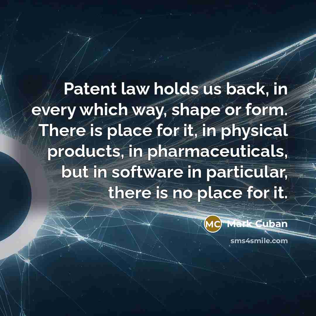 “Patent law holds us back, in every which way, shape or form. There is place for it, in physical products, in pharmaceuticals, but in software in particular, there is no place for it.” quote by Mark Cuban