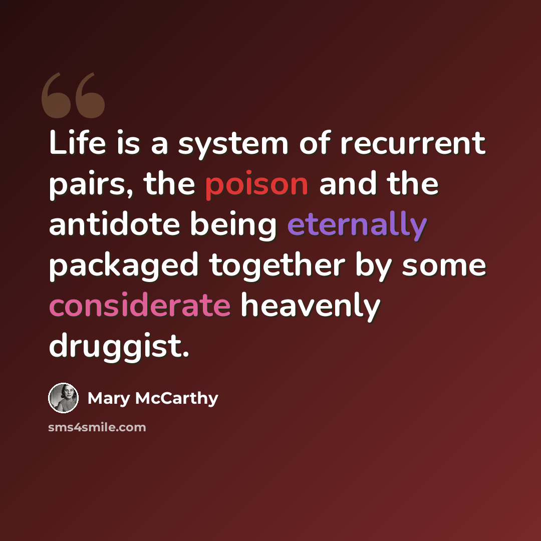 “Life is a system of recurrent pairs, the poison and the antidote being eternally packaged together by some considerate heavenly druggist.” quote by Mary McCarthy