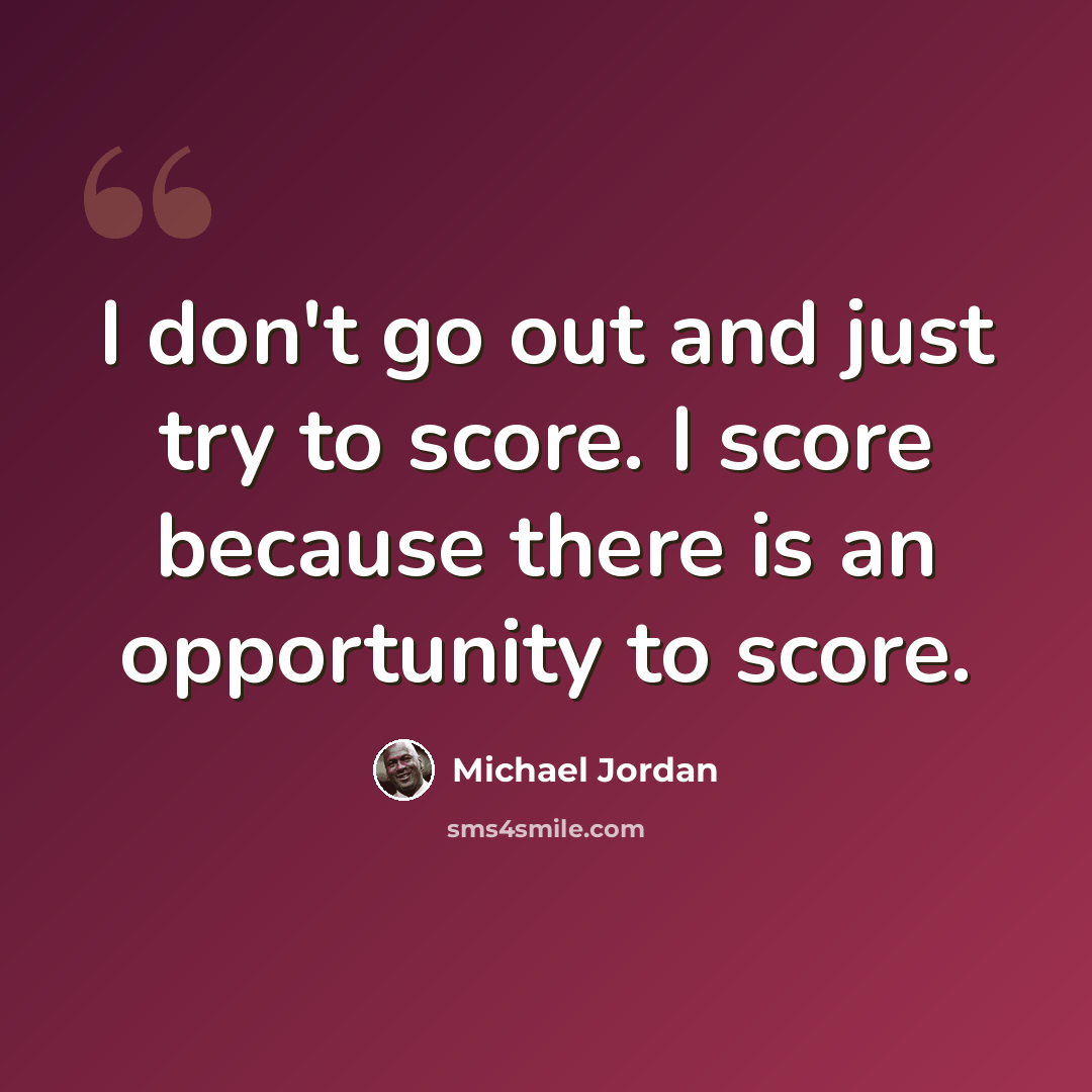 “I don't go out and just try to score. I score because there is an opportunity to score.” quote by Michael Jordan