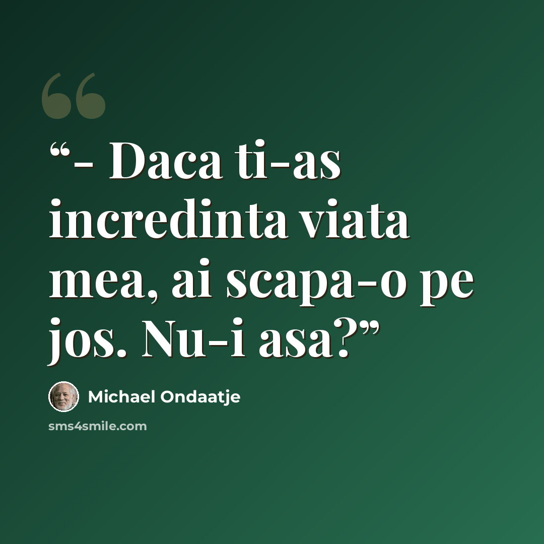 “- Daca ti-as incredinta viata mea, ai scapa-o pe jos. Nu-i asa?” quote by Michael Ondaatje