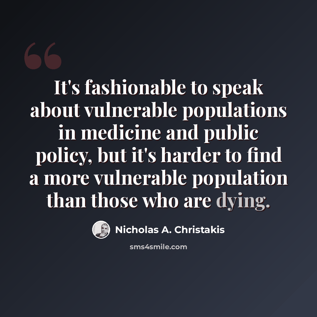 “It's fashionable to speak about vulnerable populations in medicine and public policy, but it's harder to find a more vulnerable population than those who are dying.” quote by Nicholas A. Christakis