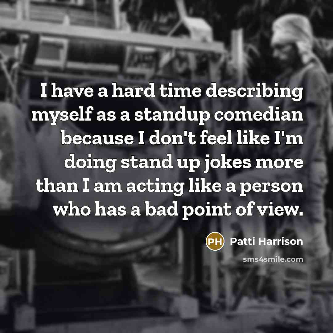 “I have a hard time describing myself as a standup comedian because I don't feel like I'm doing stand up jokes more than I am acting like a person who has a bad point of view.” quote by Patti Harrison