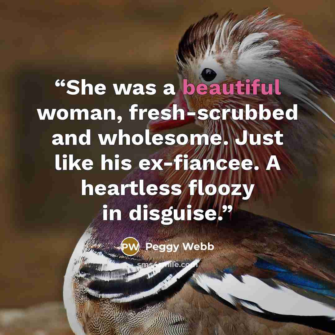 “She was a beautiful woman, fresh-scrubbed and wholesome. Just like his ex-fiancee. A heartless floozy in disguise.” quote by Peggy Webb