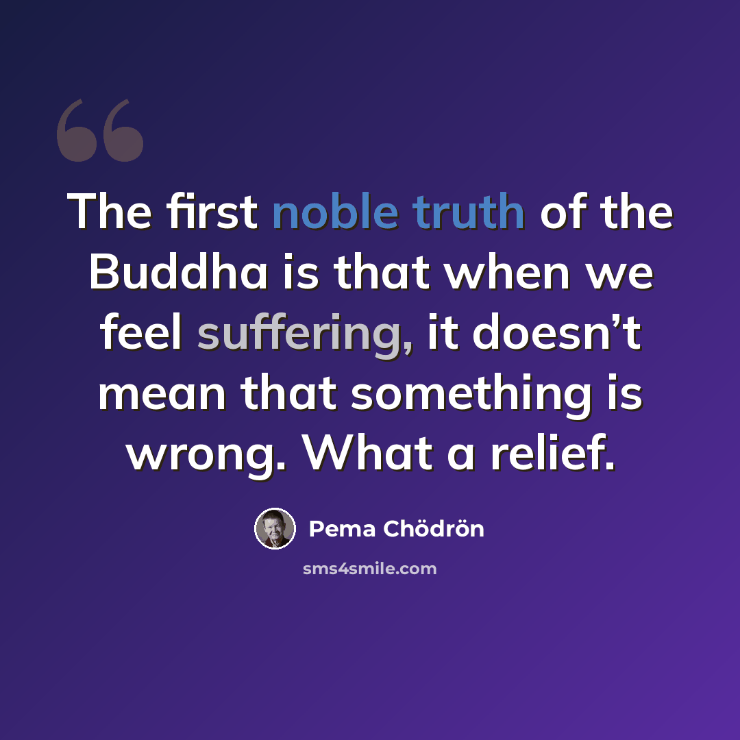 “The first noble truth of the Buddha is that when we feel suffering, it doesn’t mean that something is wrong. What a relief.” quote by Pema Chodron