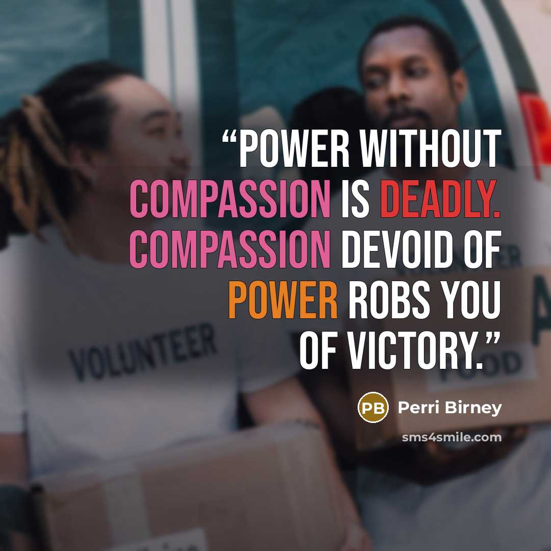 “Power without compassion is deadly. Compassion devoid of power robs you of victory.” quote by Perri Birney