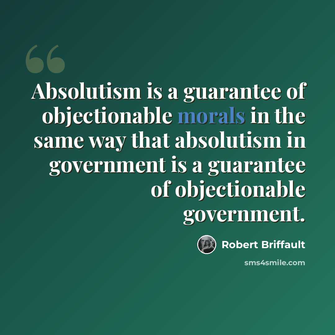 “Absolutism is a guarantee of objectionable morals in the same way that absolutism in government is a guarantee of objectionable government.” quote by Robert Briffault