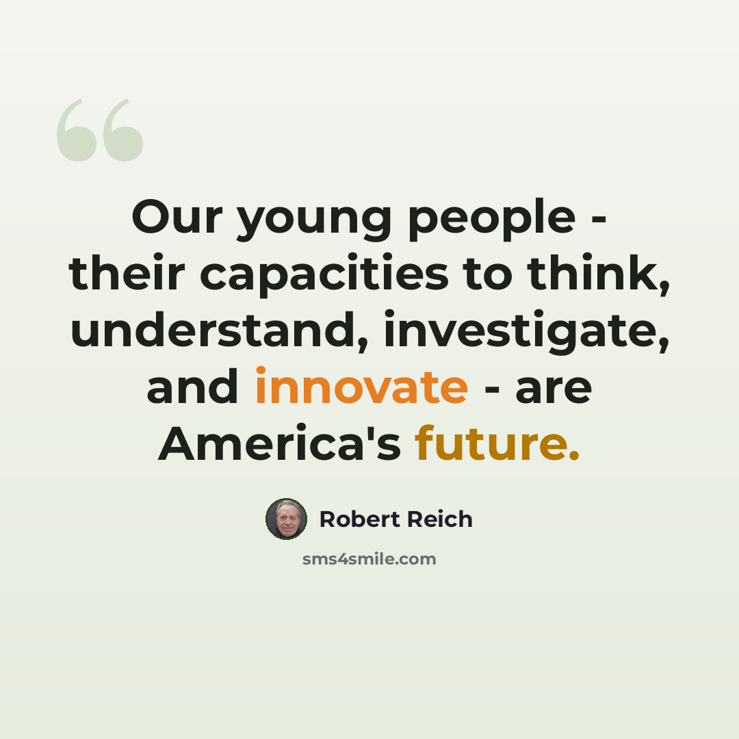 “Our young people - their capacities to think, understand, investigate, and innovate - are America's future.” quote by Robert Reich