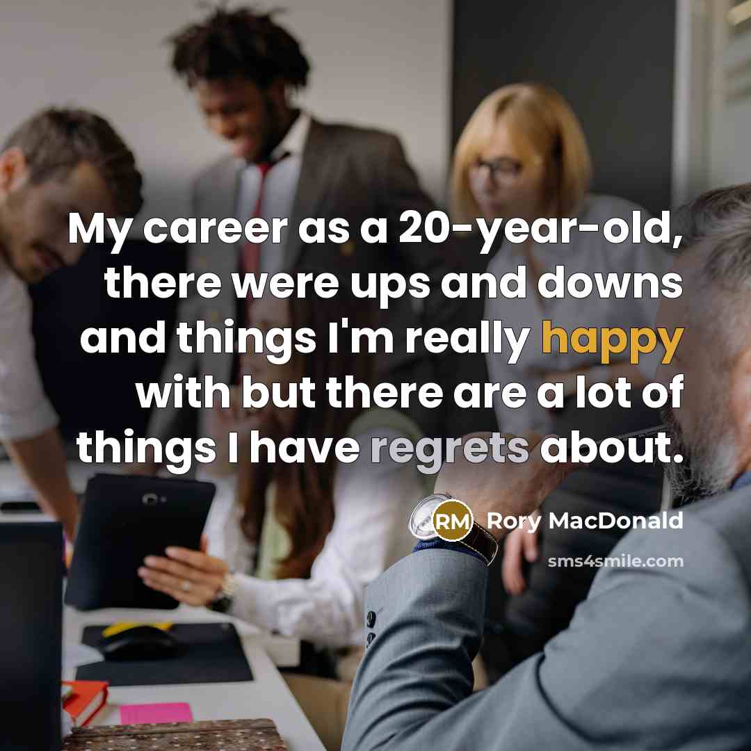 “My career as a 20-year-old, there were ups and downs and things I'm really happy with but there are a lot of things I have regrets about.” quote by Rory MacDonald