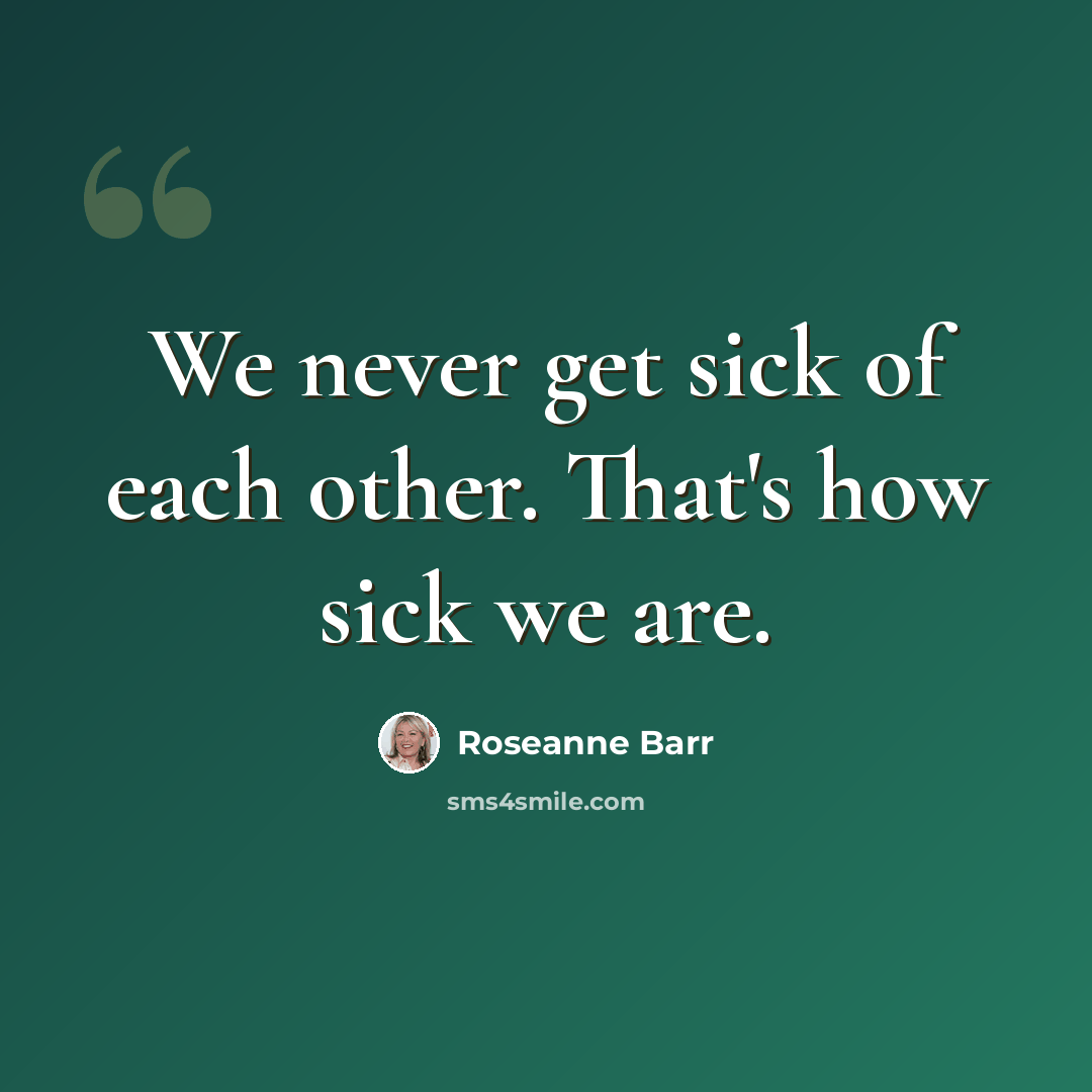 “We never get sick of each other. That's how sick we are.” quote by Roseanne Barr
