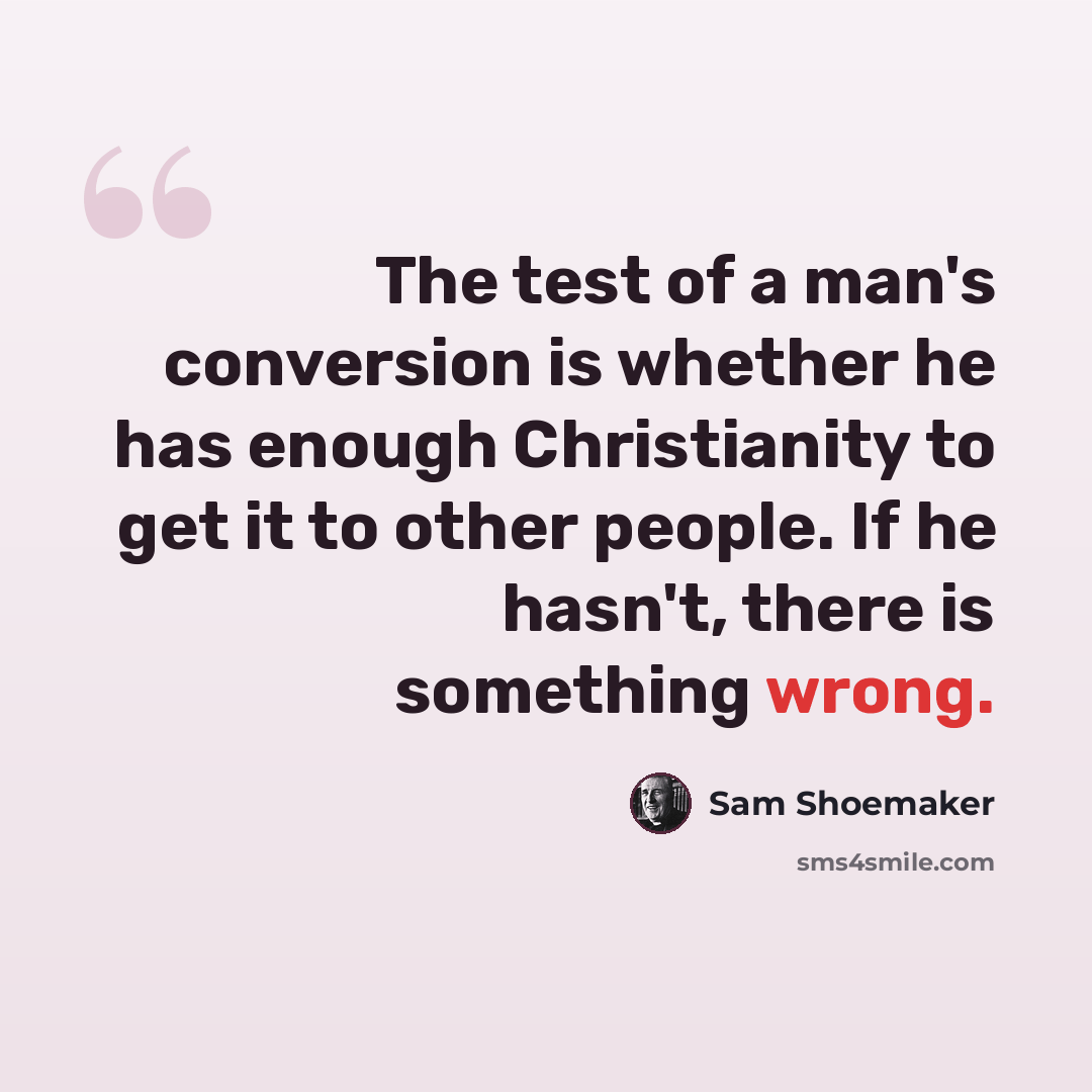“The test of a man's conversion is whether he has enough Christianity to get it to other people. If he hasn't, there is something wrong.” quote by Sam Shoemaker