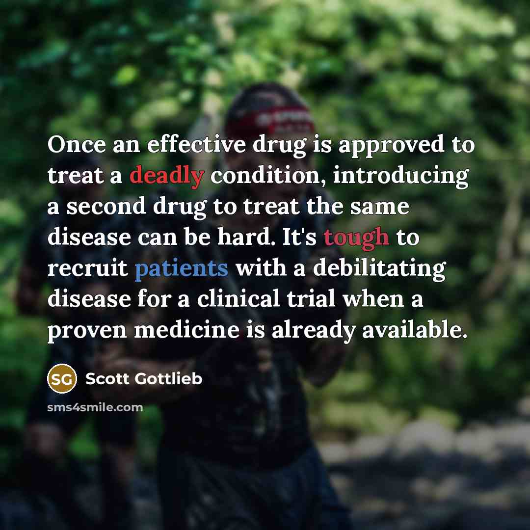 “Once an effective drug is approved to treat a deadly condition, introducing a second drug to treat the same disease can be hard. It's tough to recruit patients with a debilitating disease for a clinical trial when a proven medicine is already available.” quote by Scott Gottlieb