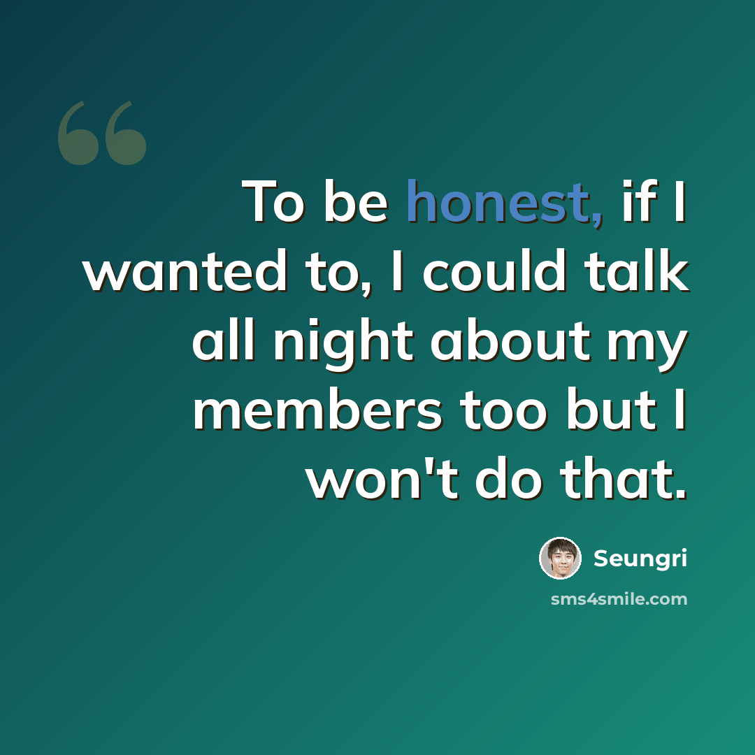 “To be honest, if I wanted to, I could talk all night about my members too but I won't do that.” quote by Seungri