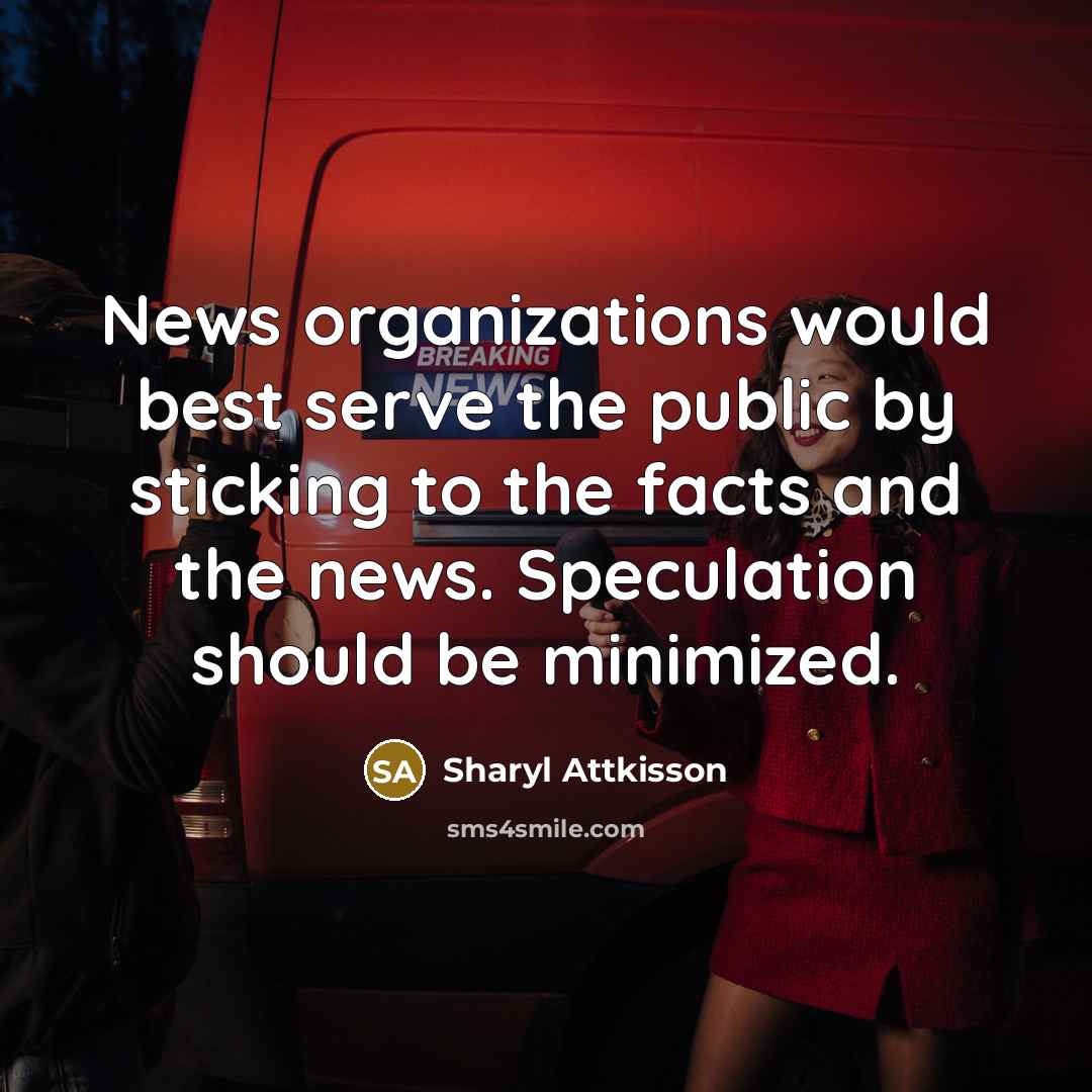 “News organizations would best serve the public by sticking to the facts and the news. Speculation should be minimized.” quote by Sharyl Attkisson