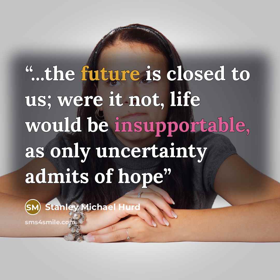 “...the future is closed to us; were it not, life would be insupportable, as only uncertainty admits of hope” quote by Stanley Michael Hurd