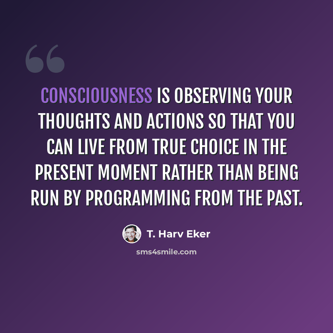 “Consciousness is observing your thoughts and actions so that you can live from true choice in the present moment rather than being run by programming from the past.” quote by T. Harv Eker