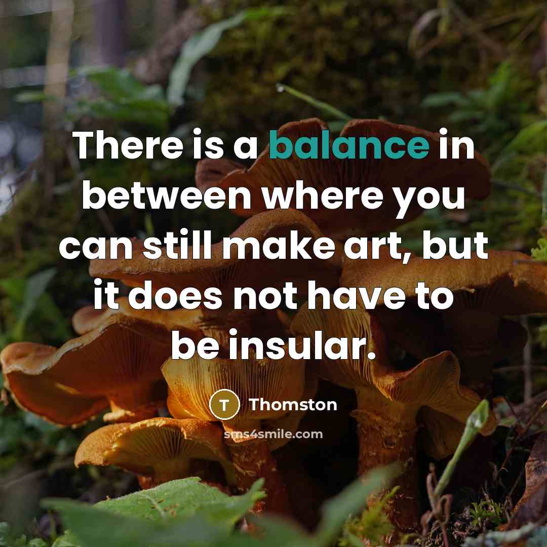 “There is a balance in between where you can still make art, but it does not have to be insular.” quote by Thomston