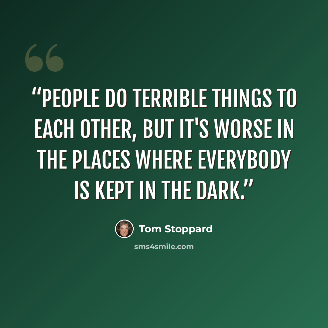 “People do terrible things to each other, but it's worse in the places where everybody is kept in the dark.” quote by Tom Stoppard