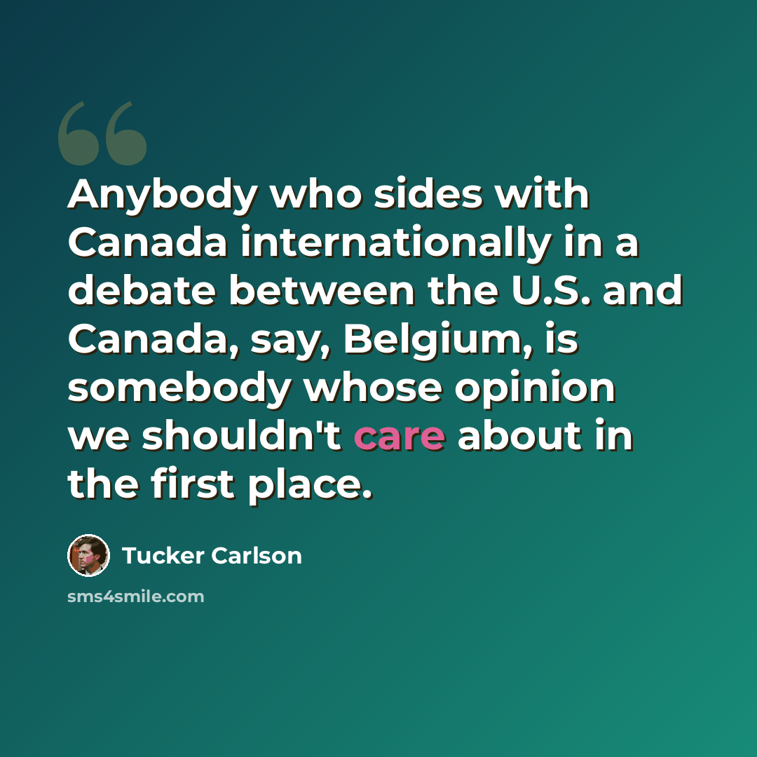“Anybody who sides with Canada internationally in a debate between the U.S. and Canada, say, Belgium, is somebody whose opinion we shouldn't care about in the first place.” quote by Tucker Carlson
