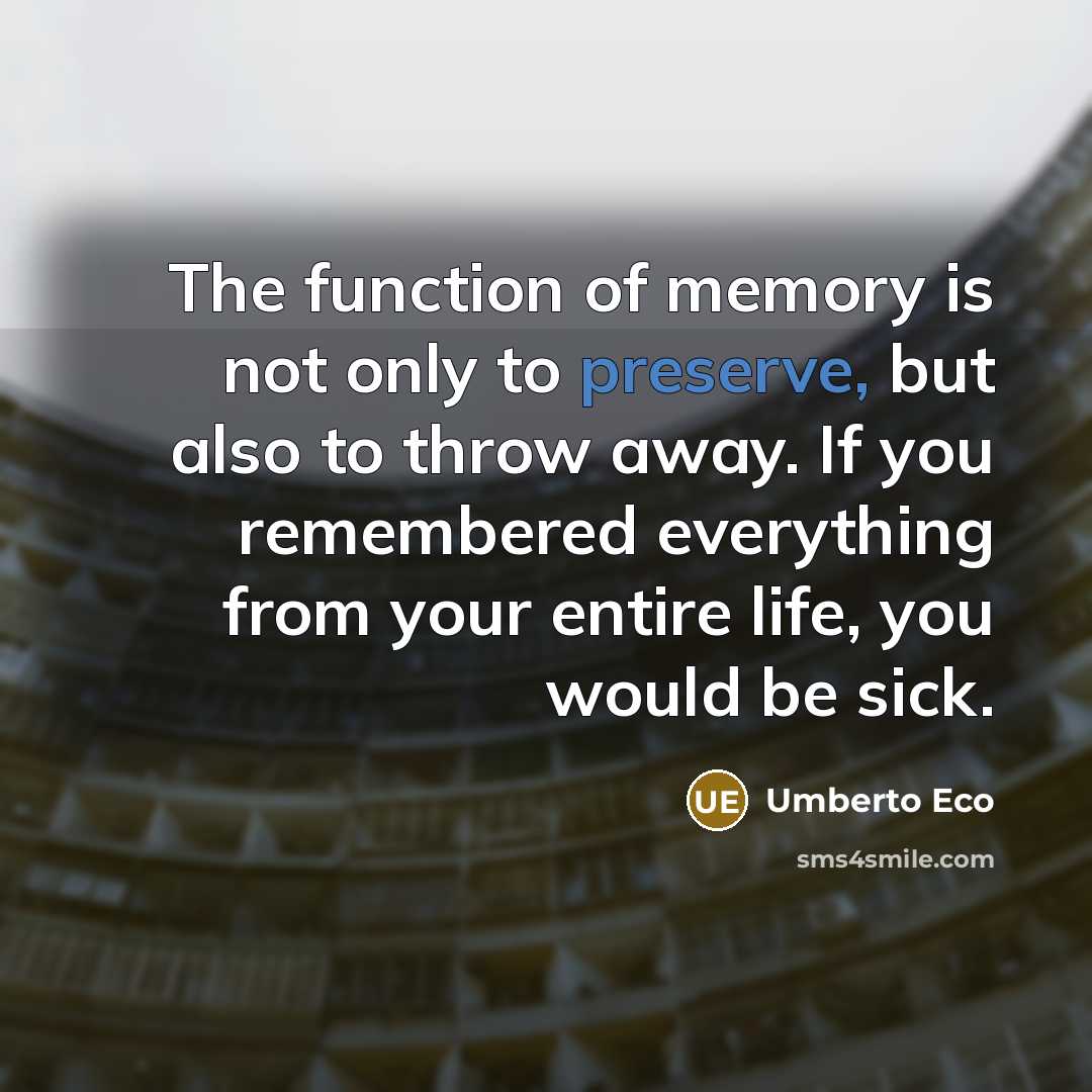 “The function of memory is not only to preserve, but also to throw away. If you remembered everything from your entire life, you would be sick.” quote by Umberto Eco