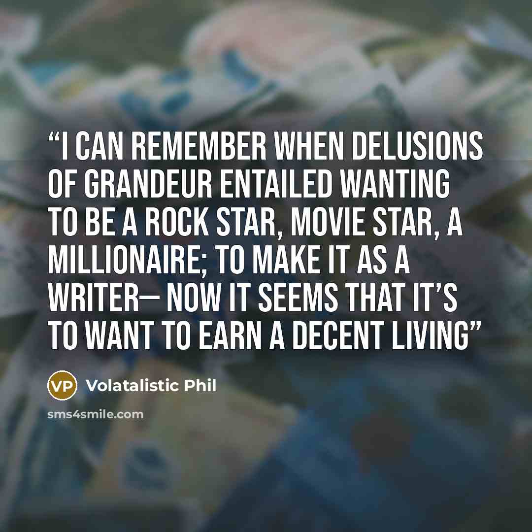“I can remember when delusions of grandeur entailed wanting to be a rock star, movie star, a millionaire; to make it as a writer— now it seems that it’s to want to earn a decent living” quote by Volatalistic Phil