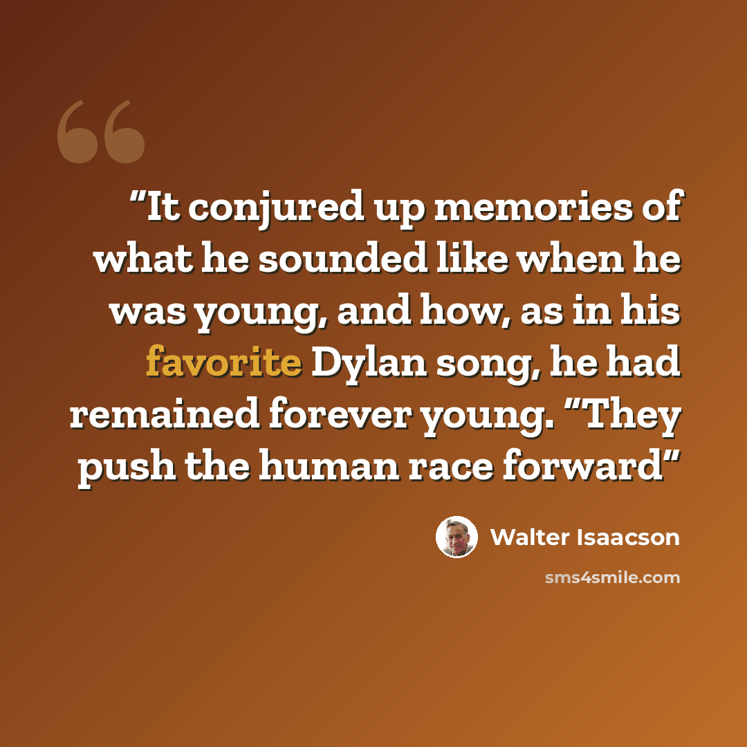 “It conjured up memories of what he sounded like when he was young, and how, as in his favorite Dylan song, he had remained forever young. “They push the human race forward” quote by Walter Isaacson