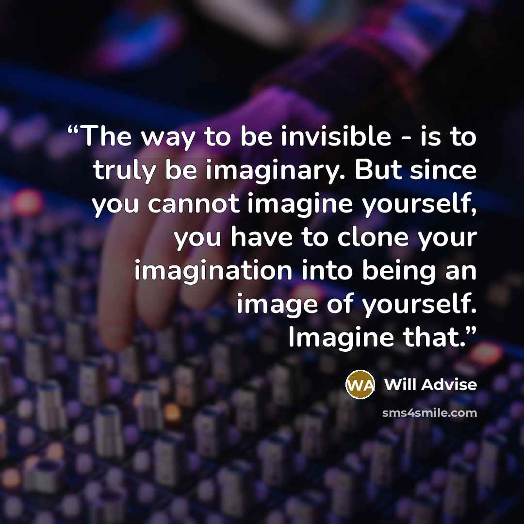 “The way to be invisible - is to truly be imaginary. But since you cannot imagine yourself, you have to clone your imagination into being an image of yourself. Imagine that.” quote by Will Advise