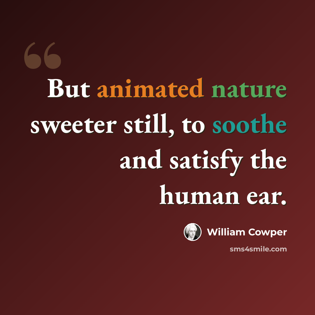 “But animated nature sweeter still, to soothe and satisfy the human ear.” quote by William Cowper