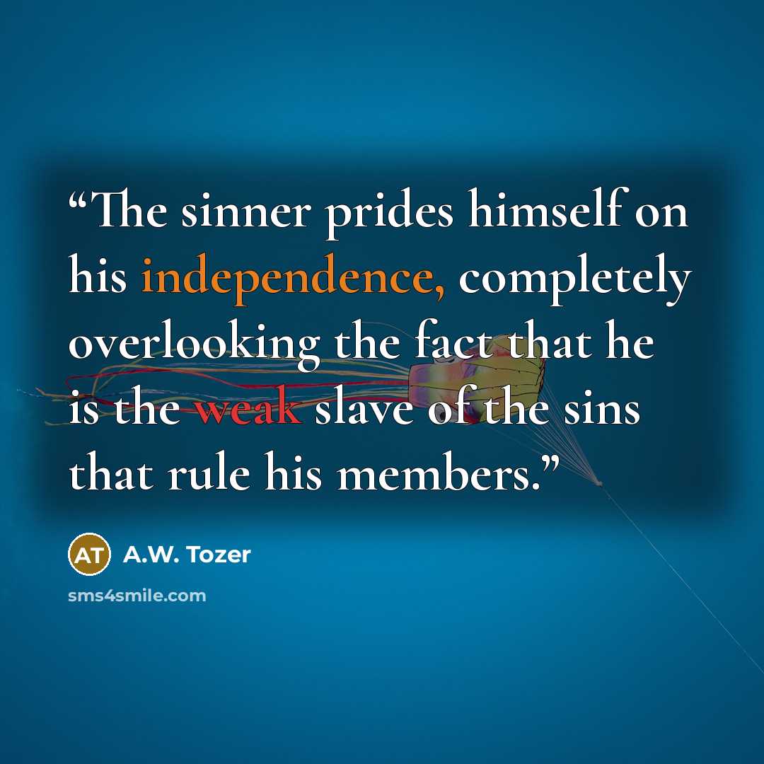 “The sinner prides himself on his independence, completely overlooking the fact that he is the weak slave of the sins that rule his members.” quote by A.W. Tozer