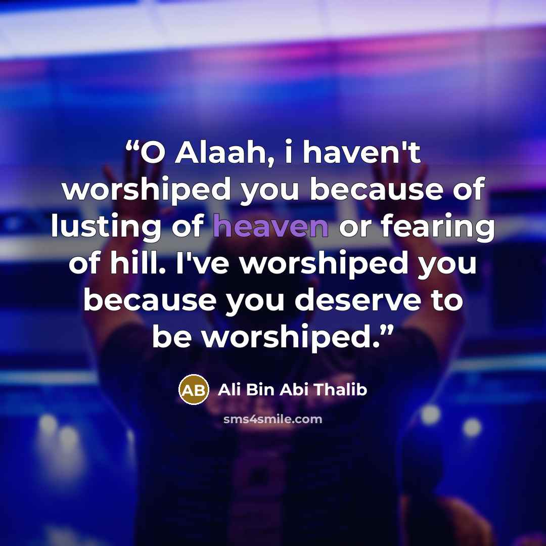 “O Alaah, i haven't worshiped you because of lusting of heaven or fearing of hill. I've worshiped you because you deserve to be worshiped.” quote by Ali Bin Abi Thalib