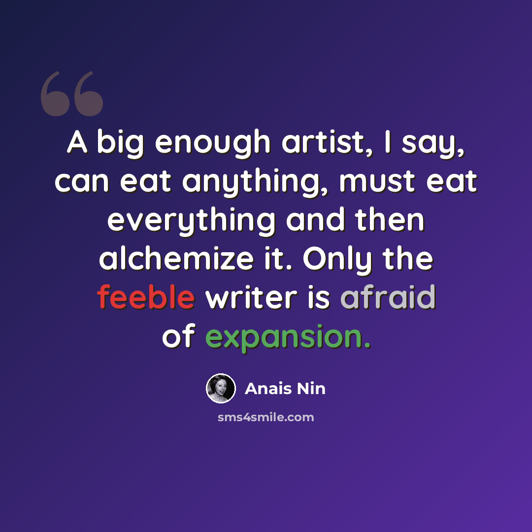 “A big enough artist, I say, can eat anything, must eat everything and then alchemize it. Only the feeble writer is afraid of expansion.” quote by Anais Nin