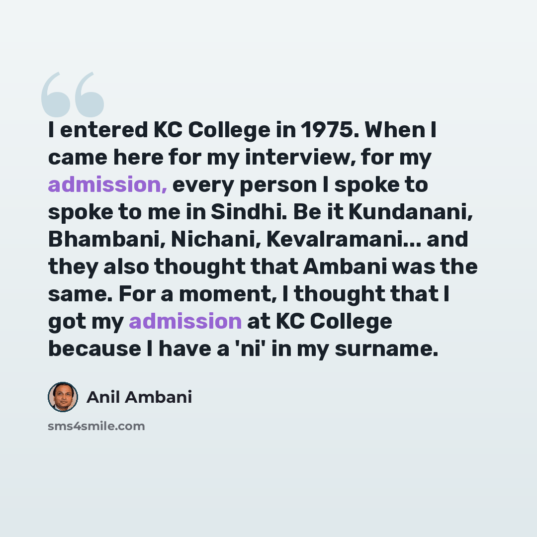 “I entered KC College in 1975. When I came here for my interview, for my admission, every person I spoke to spoke to me in Sindhi. Be it Kundanani, Bhambani, Nichani, Kevalramani... and they also thought that Ambani was the same. For a moment, I thought that I got my admission at KC College because…” quote by Anil Ambani