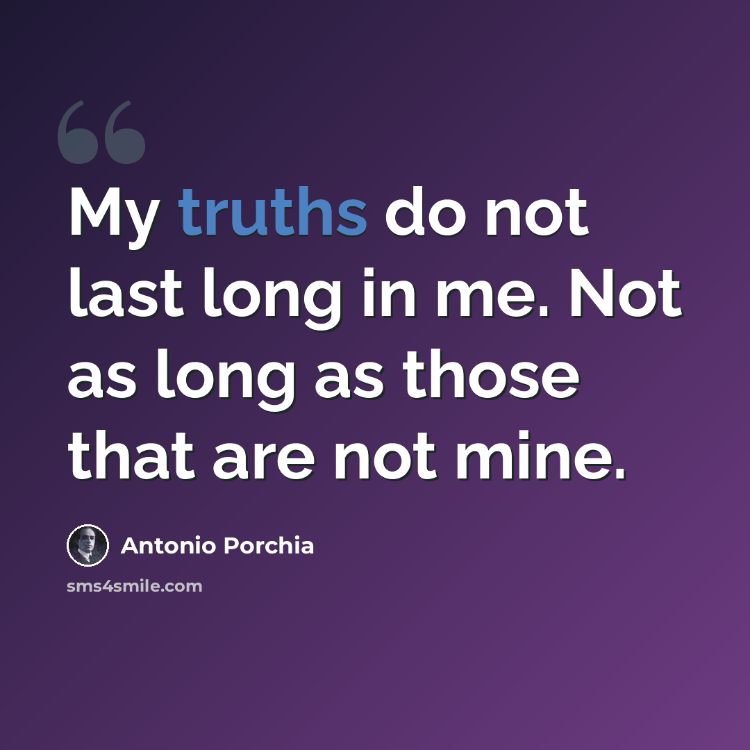 “My truths do not last long in me. Not as long as those that are not mine.” quote by Antonio Porchia