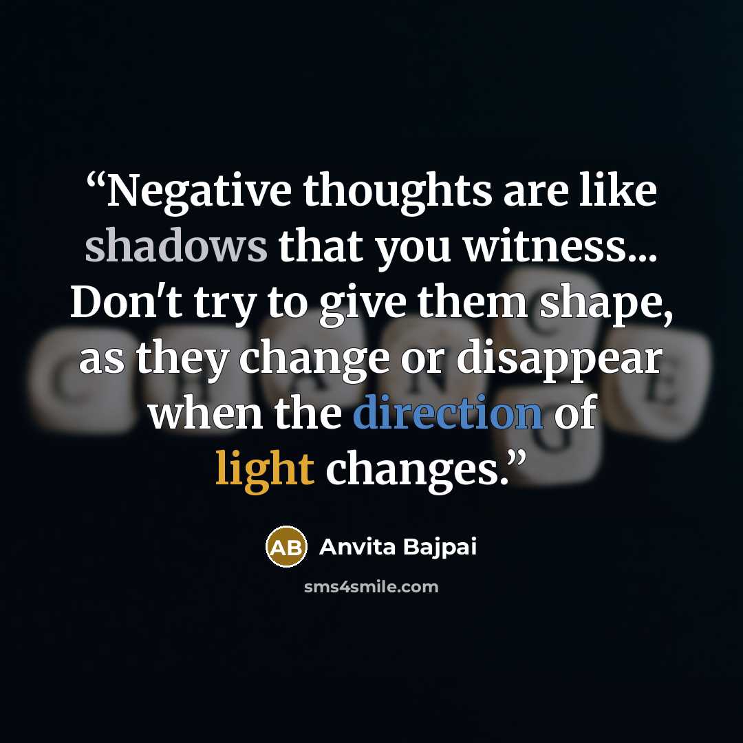 “Negative thoughts are like shadows that you witness... Don't try to give them shape, as they change or disappear when the direction of light changes.” quote by Anvita Bajpai