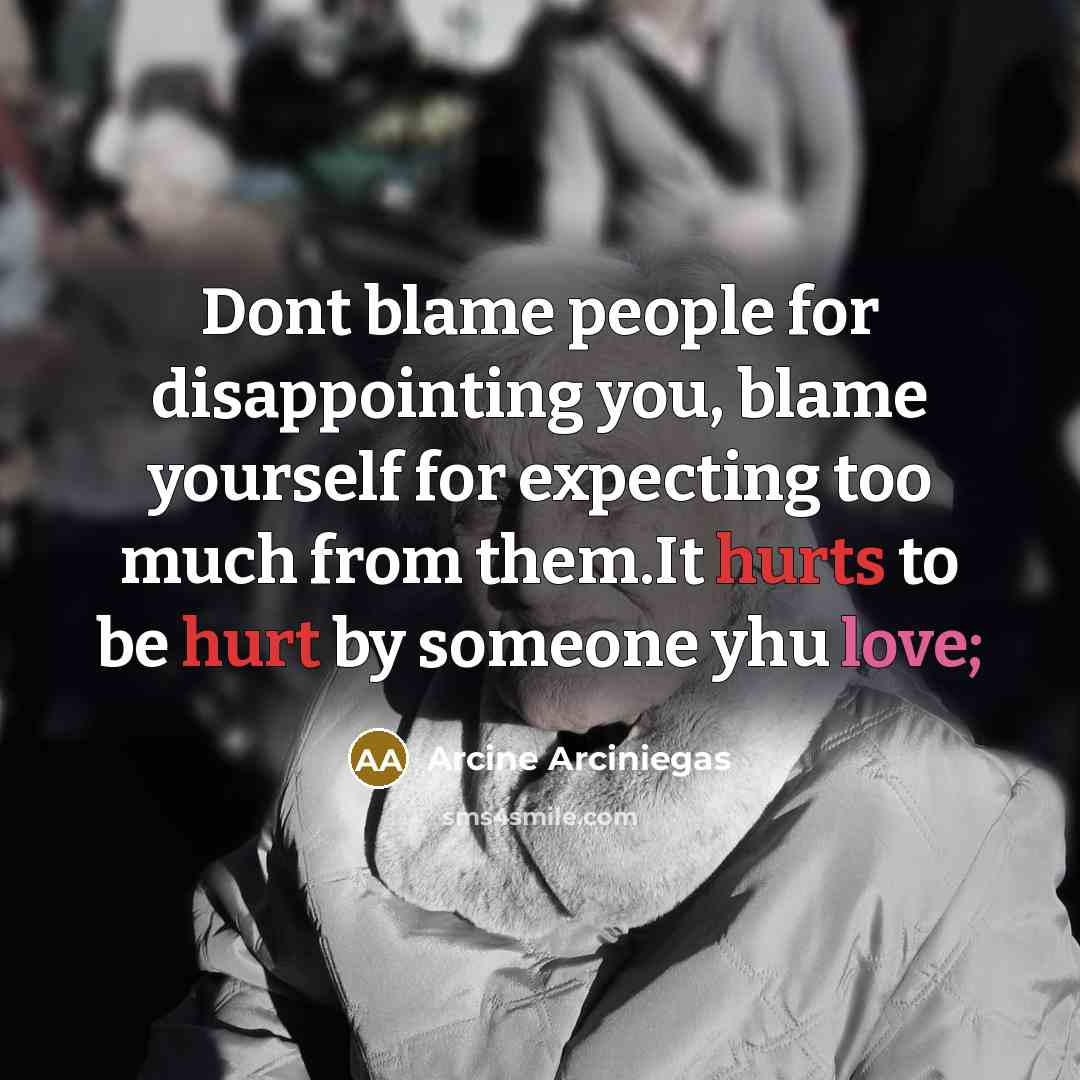 “Dont blame people for disappointing you, blame yourself for expecting too much from them.It hurts to be hurt by someone yhu love;” quote by Arcine Arciniegas