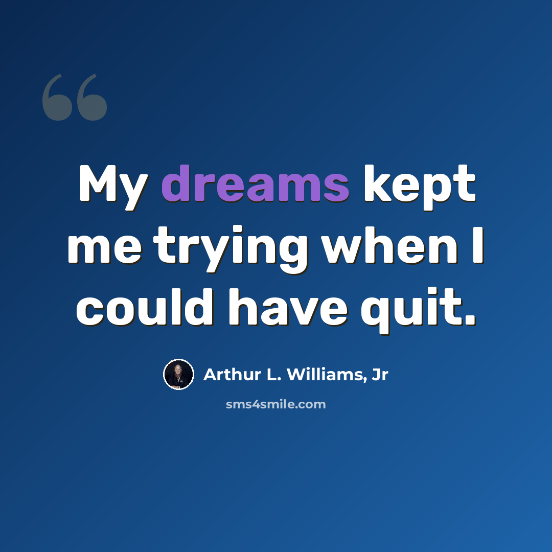 “My dreams kept me trying when I could have quit.” quote by Arthur L. Williams, Jr